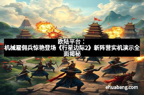 欧陆平台：机械雇佣兵惊艳登场《行星边际2》新阵营实机演示全面揭秘